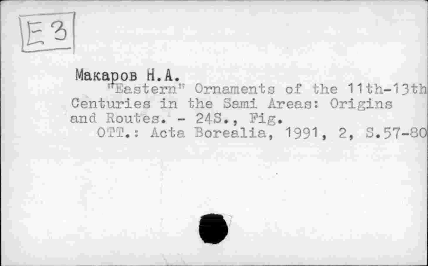 ﻿^3
Макаров H.А.
"Eastern'" Ornaments of the 11th-13th Centuries in the Sami Areas: Origins and Routes. - 24S., Fig.
OTT. : Acta Borealia, 1991, 2, S.57-80